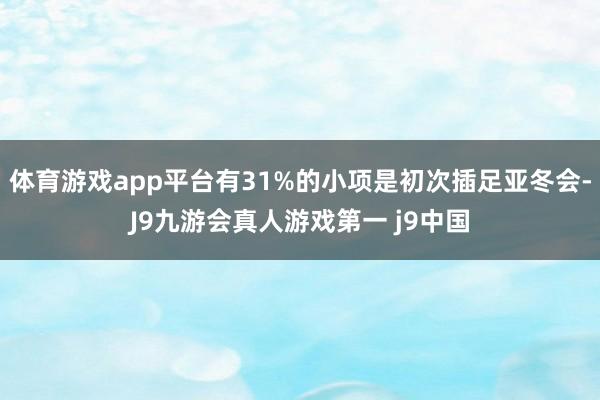 体育游戏app平台有31%的小项是初次插足亚冬会-J9九游会真人游戏第一 j9中国