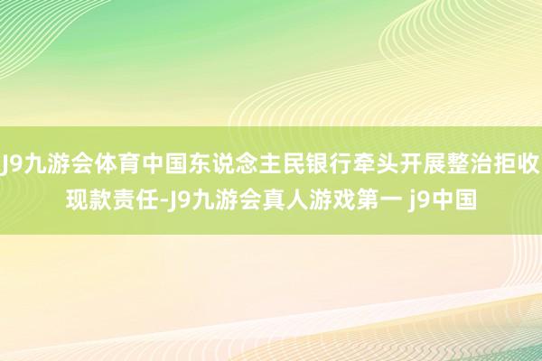 J9九游会体育中国东说念主民银行牵头开展整治拒收现款责任-J9九游会真人游戏第一 j9中国