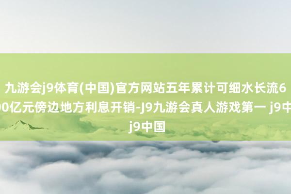 九游会j9体育(中国)官方网站五年累计可细水长流6000亿元傍边地方利息开销-J9九游会真人游戏第一 j9中国