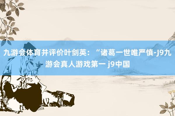 九游会体育并评价叶剑英：“诸葛一世唯严慎-J9九游会真人游戏第一 j9中国