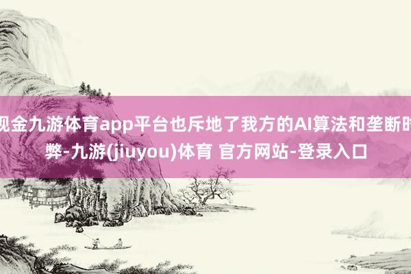 现金九游体育app平台也斥地了我方的AI算法和垄断时弊-九游(jiuyou)体育 官方网站-登录入口