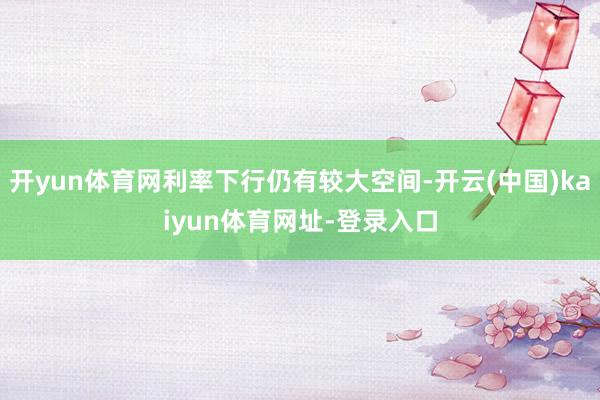 开yun体育网利率下行仍有较大空间-开云(中国)kaiyun体育网址-登录入口