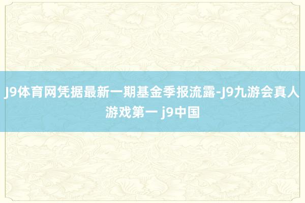 J9体育网凭据最新一期基金季报流露-J9九游会真人游戏第一 j9中国