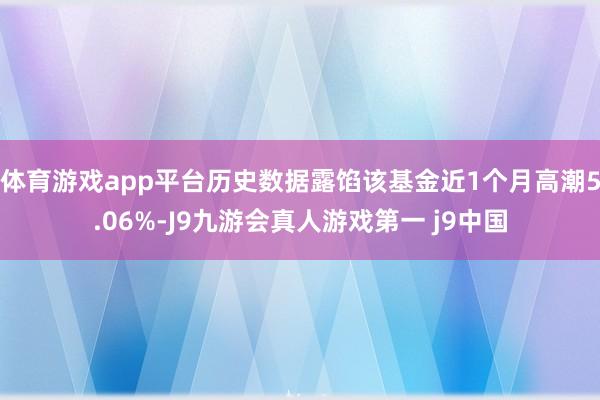 体育游戏app平台历史数据露馅该基金近1个月高潮5.06%-J9九游会真人游戏第一 j9中国