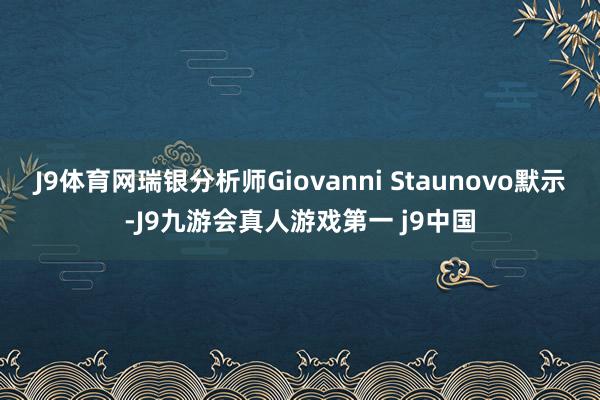 J9体育网瑞银分析师Giovanni Staunovo默示-J9九游会真人游戏第一 j9中国