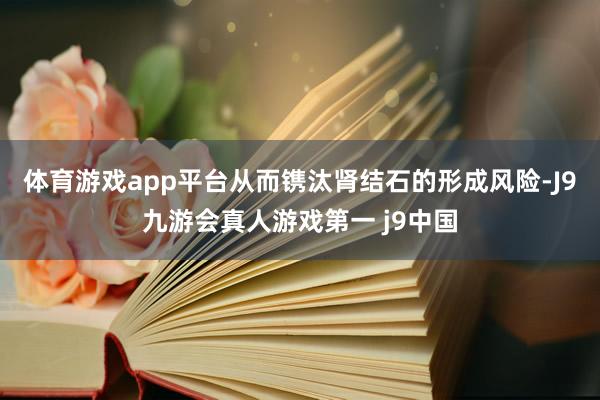 体育游戏app平台从而镌汰肾结石的形成风险-J9九游会真人游戏第一 j9中国