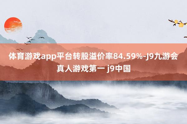 体育游戏app平台转股溢价率84.59%-J9九游会真人游戏第一 j9中国