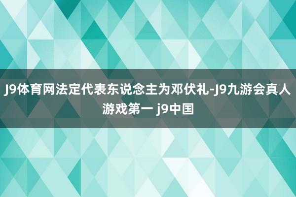 J9体育网法定代表东说念主为邓伏礼-J9九游会真人游戏第一 j9中国