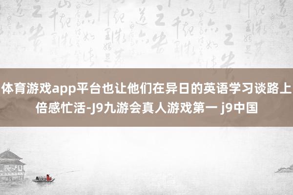 体育游戏app平台也让他们在异日的英语学习谈路上倍感忙活-J9九游会真人游戏第一 j9中国