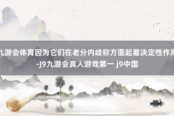 九游会体育因为它们在老分内歧称方面起着决定性作用-J9九游会真人游戏第一 j9中国