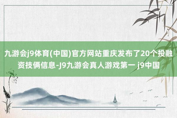 九游会j9体育(中国)官方网站重庆发布了20个投融资技俩信息-J9九游会真人游戏第一 j9中国