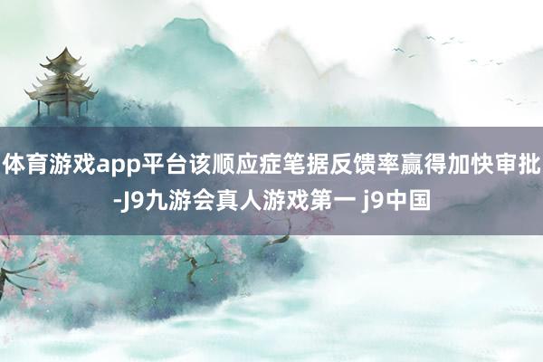 体育游戏app平台该顺应症笔据反馈率赢得加快审批-J9九游会真人游戏第一 j9中国