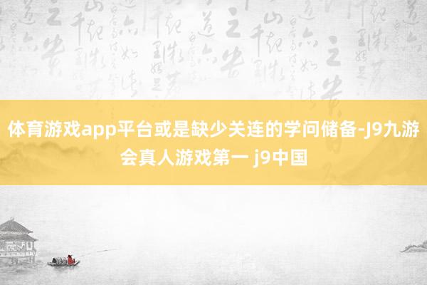 体育游戏app平台或是缺少关连的学问储备-J9九游会真人游戏第一 j9中国