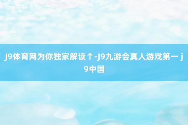 J9体育网为你独家解读↑-J9九游会真人游戏第一 j9中国