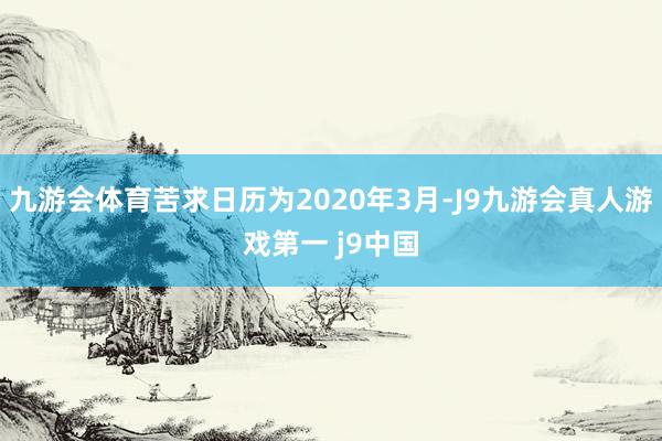 九游会体育苦求日历为2020年3月-J9九游会真人游戏第一 j9中国