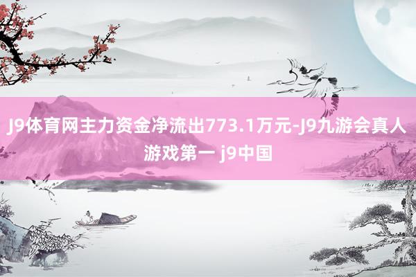 J9体育网主力资金净流出773.1万元-J9九游会真人游戏第一 j9中国