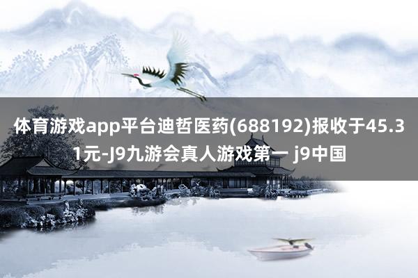 体育游戏app平台迪哲医药(688192)报收于45.31元-J9九游会真人游戏第一 j9中国