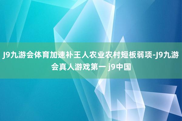 J9九游会体育加速补王人农业农村短板弱项-J9九游会真人游戏第一 j9中国