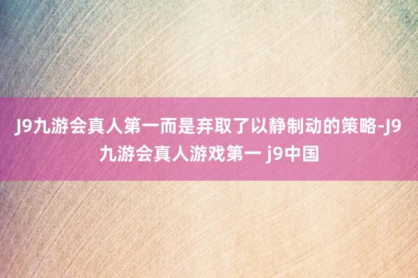 J9九游会真人第一而是弃取了以静制动的策略-J9九游会真人游戏第一 j9中国