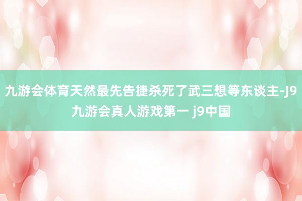 九游会体育天然最先告捷杀死了武三想等东谈主-J9九游会真人游戏第一 j9中国