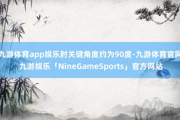 九游体育app娱乐肘关键角度约为90度-九游体育官网 九游娱乐「NineGameSports」官方网站