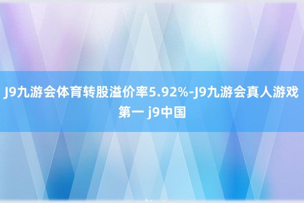 J9九游会体育转股溢价率5.92%-J9九游会真人游戏第一 j9中国