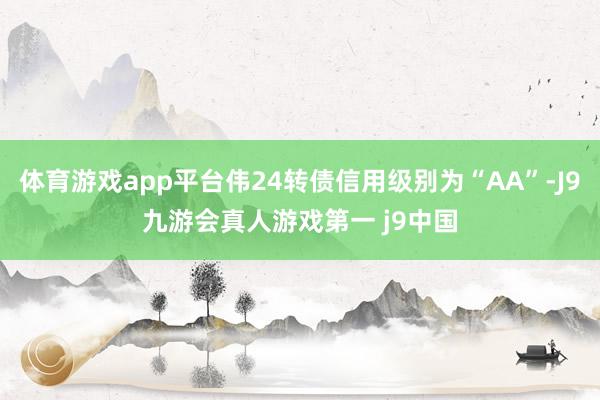 体育游戏app平台伟24转债信用级别为“AA”-J9九游会真人游戏第一 j9中国