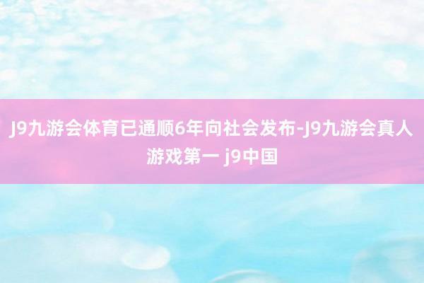 J9九游会体育已通顺6年向社会发布-J9九游会真人游戏第一 j9中国