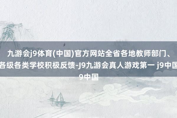 九游会j9体育(中国)官方网站全省各地教师部门、各级各类学校积极反馈-J9九游会真人游戏第一 j9中国