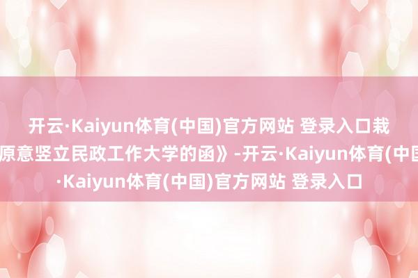 开云·Kaiyun体育(中国)官方网站 登录入口栽种部官网公布《对于原意竖立民政工作大学的函》-开云·Kaiyun体