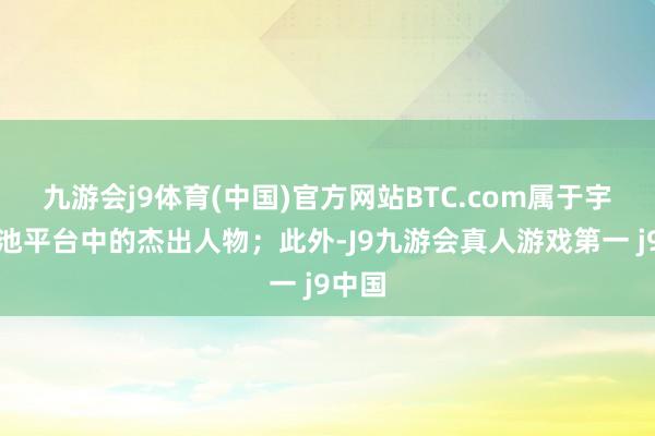 九游会j9体育(中国)官方网站BTC.com属于宇宙矿池平台中的杰出人物；此外-J9九游会真人游戏第一 j9中国