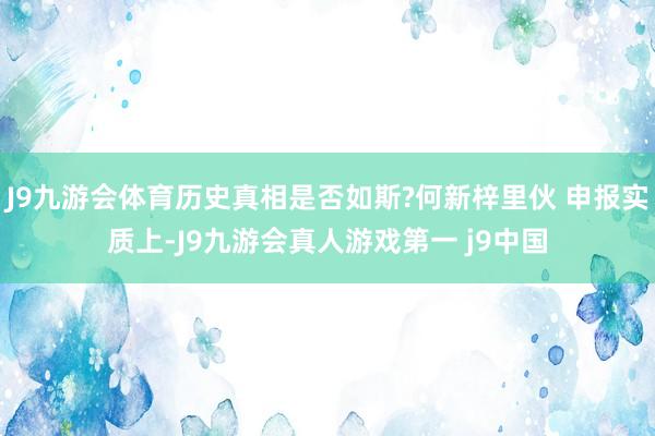 J9九游会体育历史真相是否如斯?何新梓里伙 申报实质上-J9九游会真人游戏第一 j9中国