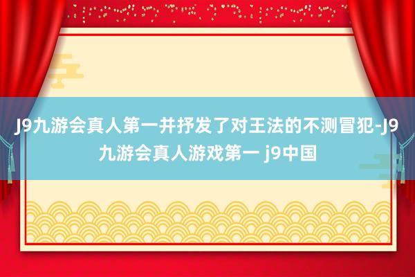 J9九游会真人第一并抒发了对王法的不测冒犯-J9九游会真人游戏第一 j9中国