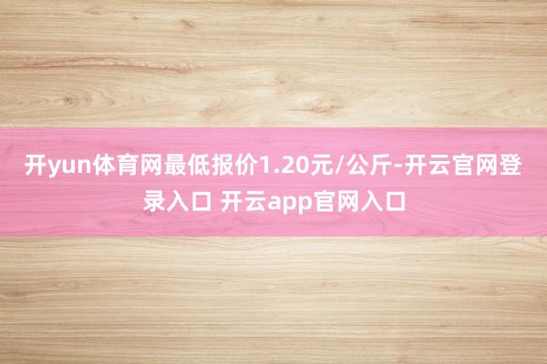 开yun体育网最低报价1.20元/公斤-开云官网登录入口 开云app官网入口