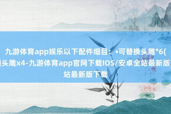 九游体育app娱乐以下配件细目：•可替换头雕*6(频频头雕x4-九游体育app官网下载IOS/安卓全站最新版下载