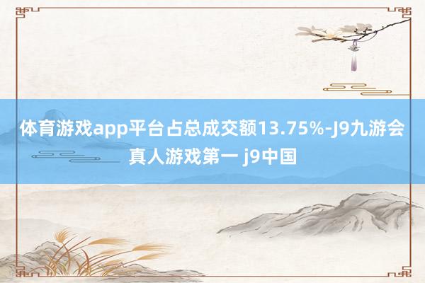 体育游戏app平台占总成交额13.75%-J9九游会真人游戏第一 j9中国