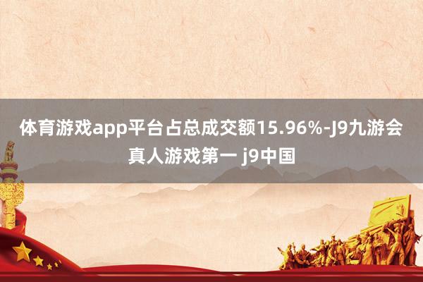 体育游戏app平台占总成交额15.96%-J9九游会真人游戏第一 j9中国