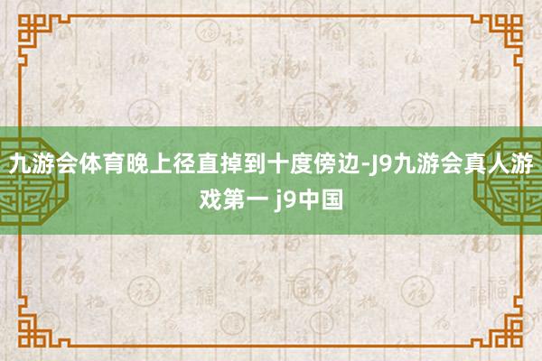 九游会体育晚上径直掉到十度傍边-J9九游会真人游戏第一 j9中国