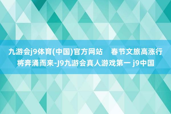 九游会j9体育(中国)官方网站    春节文旅高涨行将奔涌而来-J9九游会真人游戏第一 j9中国