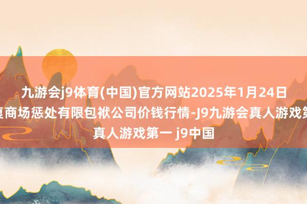 九游会j9体育(中国)官方网站2025年1月24日达州市回复商场惩处有限包袱公司价钱行情-J9九游会真人游戏第一 j9中国