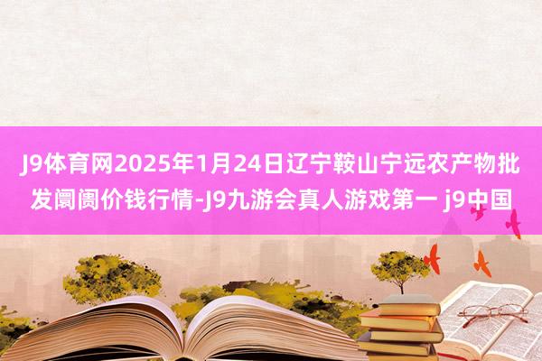 J9体育网2025年1月24日辽宁鞍山宁远农产物批发阛阓价钱行情-J9九游会真人游戏第一 j9中国