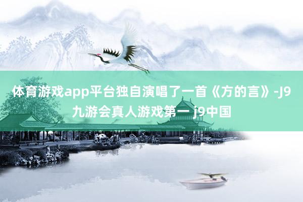 体育游戏app平台独自演唱了一首《方的言》-J9九游会真人游戏第一 j9中国