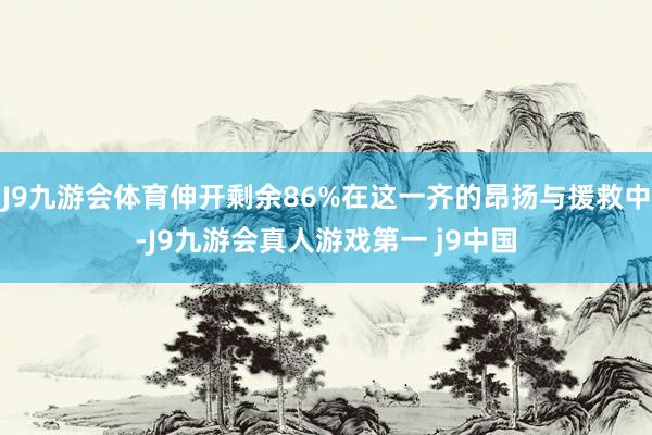 J9九游会体育伸开剩余86%在这一齐的昂扬与援救中-J9九游会真人游戏第一 j9中国