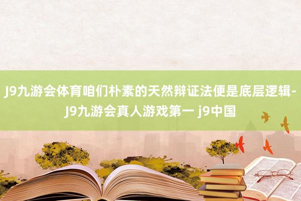 J9九游会体育咱们朴素的天然辩证法便是底层逻辑-J9九游会真人游戏第一 j9中国