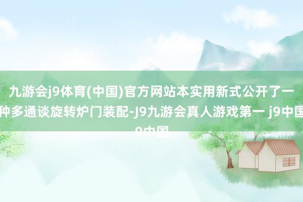 九游会j9体育(中国)官方网站本实用新式公开了一种多通谈旋转炉门装配-J9九游会真人游戏第一 j9中国