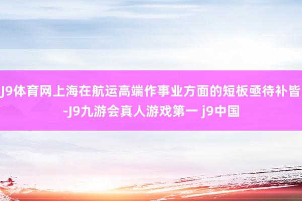 J9体育网上海在航运高端作事业方面的短板亟待补皆-J9九游会真人游戏第一 j9中国