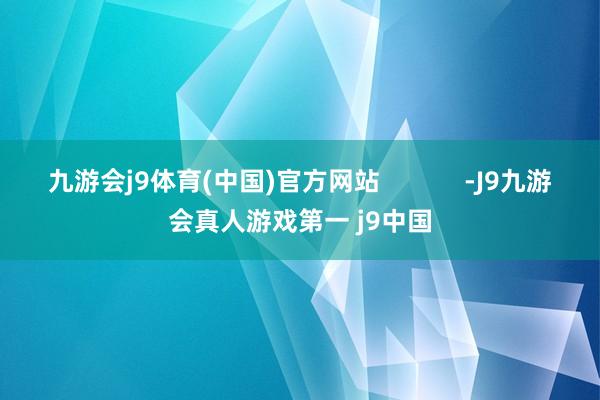 九游会j9体育(中国)官方网站            -J9九游会真人游戏第一 j9中国