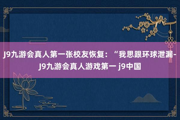 J9九游会真人第一张校友恢复：“我思跟环球泄漏-J9九游会真人游戏第一 j9中国