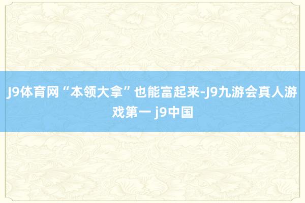 J9体育网“本领大拿”也能富起来-J9九游会真人游戏第一 j9中国