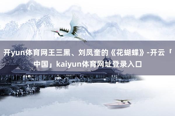 开yun体育网王三黑、刘凤奎的《花蝴蝶》-开云「中国」kaiyun体育网址登录入口